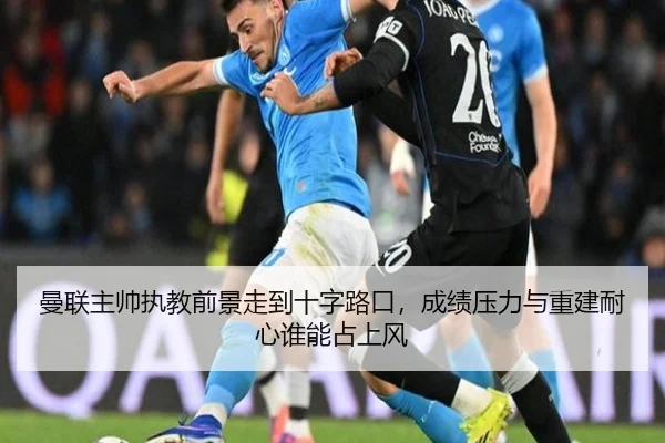 曼联主帅执教前景走到十字路口，成绩压力与重建耐心谁能占上风