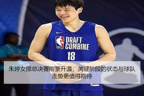 朱婷女排总决赛前景升温，关键阶段的状态与球队走势更值得期待（kaiyun）